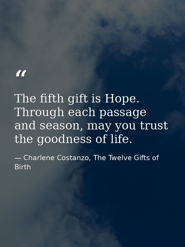 The fifth gift is Hope. Through each passage and season, may you trust the goodness of life. — Charlene Costanzo, The Twelve Gifts of Birth