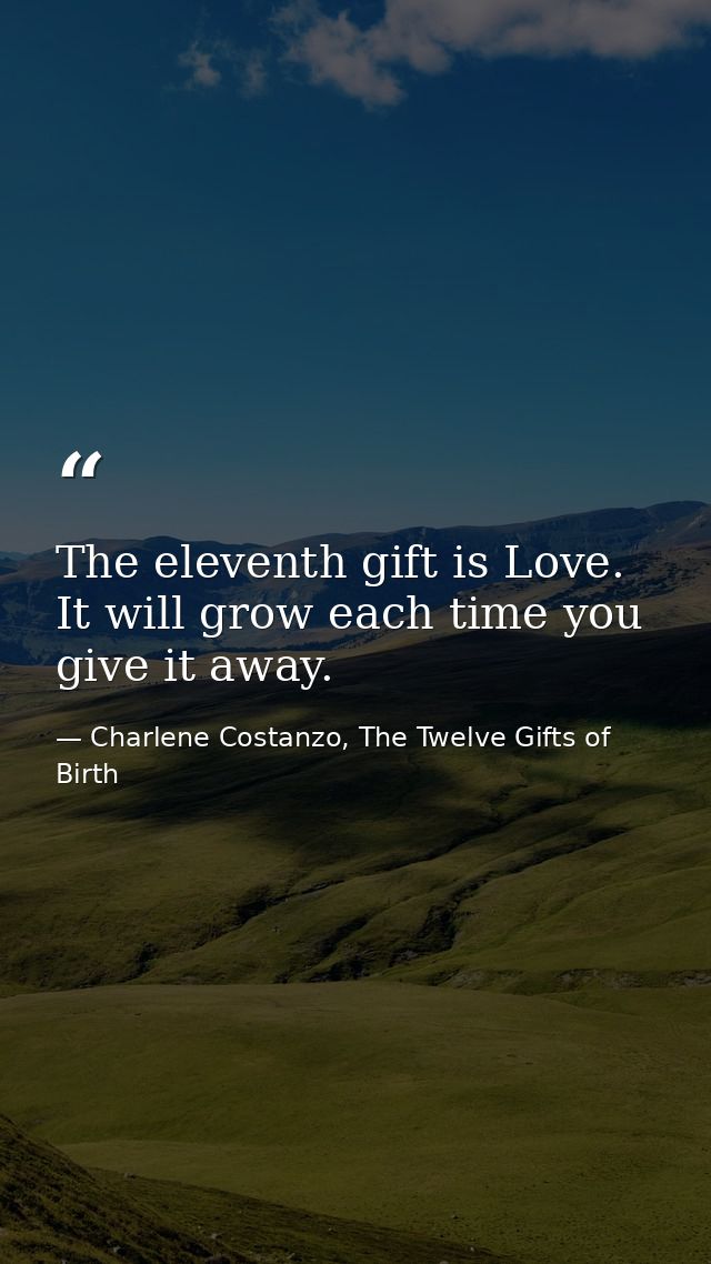 The eleventh gift is Love. It will grow each time you give it away. — Charlene Costanzo, The Twelve Gifts of Birth