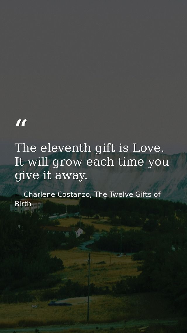 The eleventh gift is Love. It will grow each time you give it away. — Charlene Costanzo, The Twelve Gifts of Birth
