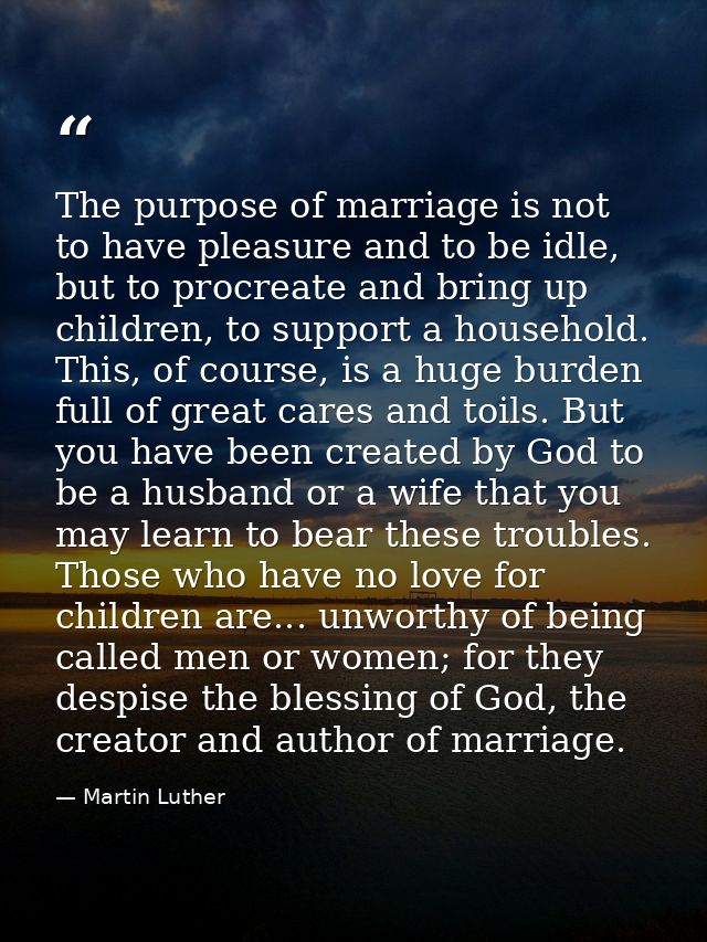The purpose of marriage is not to have pleasure and to be idle, but to procreate and bring up children, to support a hou — Martin Luther