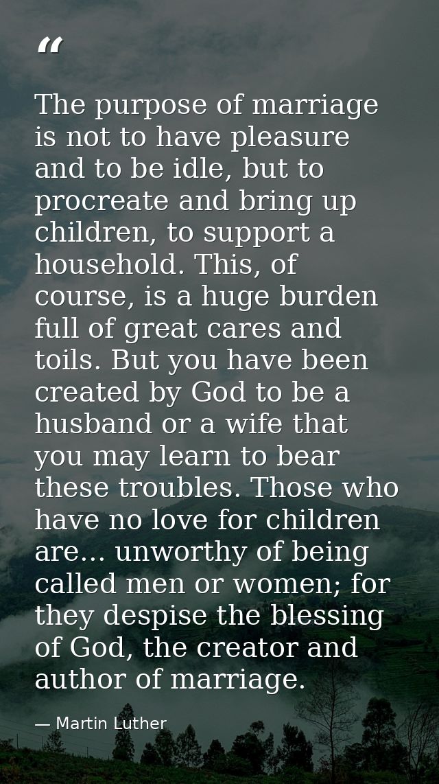 The purpose of marriage is not to have pleasure and to be idle, but to procreate and bring up children, to support a hou — Martin Luther