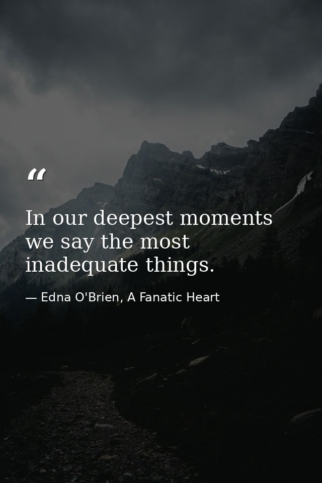 In our deepest moments we say the most inadequate things. — Edna O'Brien, A Fanatic Heart