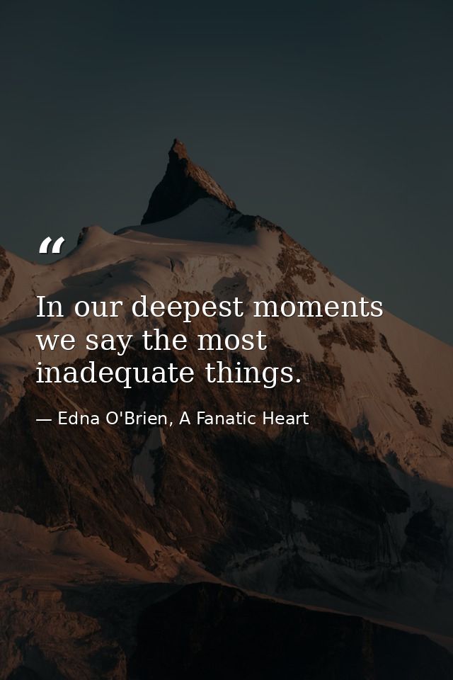 In our deepest moments we say the most inadequate things. — Edna O'Brien, A Fanatic Heart