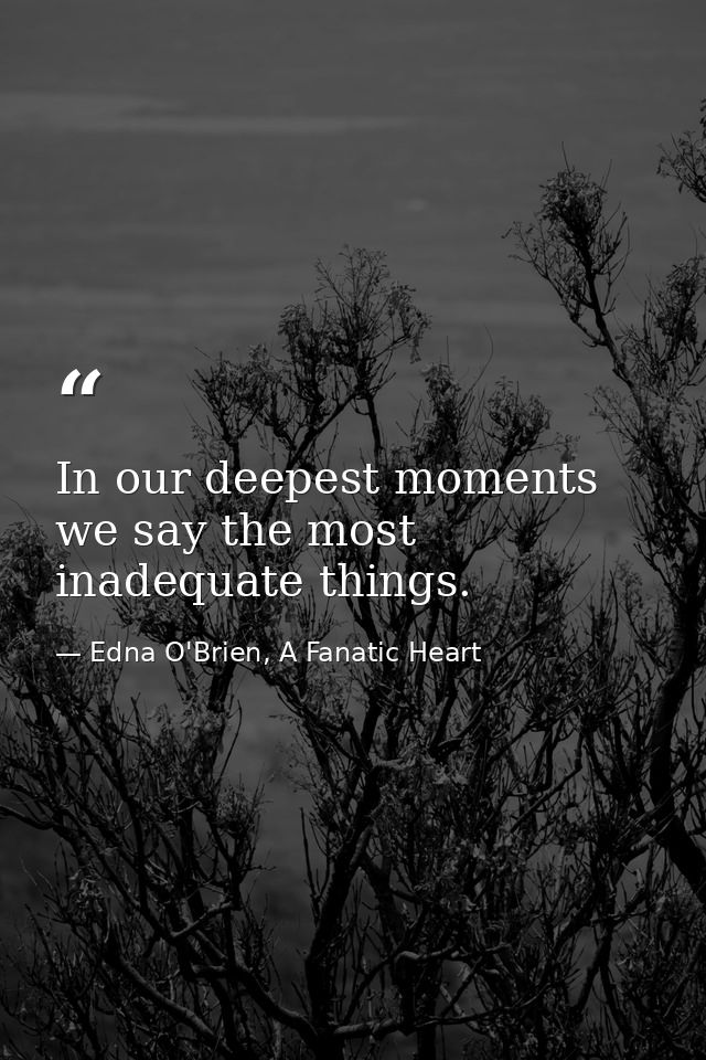 In our deepest moments we say the most inadequate things. — Edna O'Brien, A Fanatic Heart