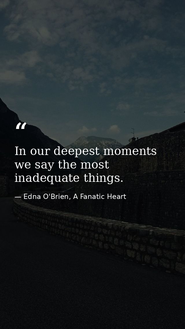 In our deepest moments we say the most inadequate things. — Edna O'Brien, A Fanatic Heart
