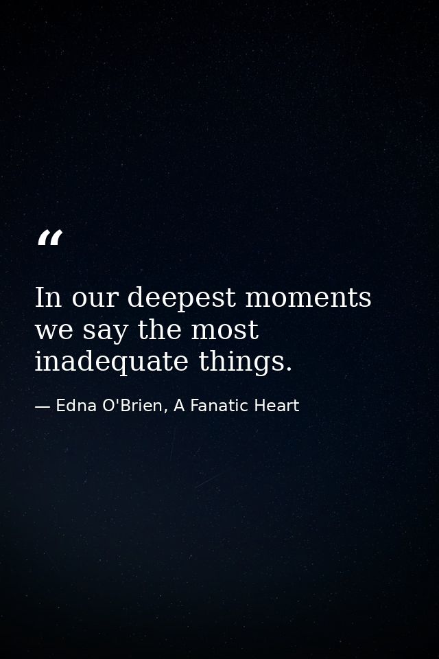 In our deepest moments we say the most inadequate things. — Edna O'Brien, A Fanatic Heart