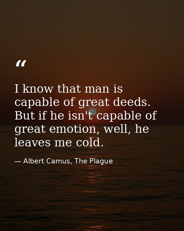 I know that man is capable of great deeds. But if he isn't capable of great emotion, well, he leaves me cold. — Albert Camus, The Plague