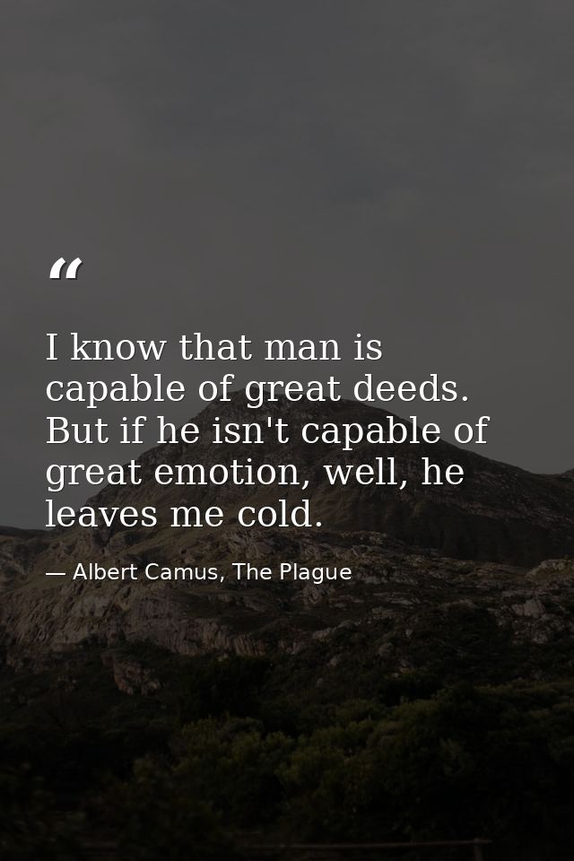 I know that man is capable of great deeds. But if he isn't capable of great emotion, well, he leaves me cold. — Albert Camus, The Plague