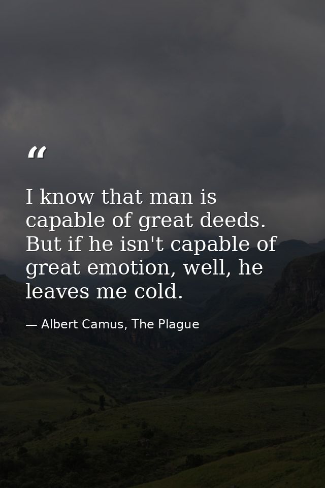 I know that man is capable of great deeds. But if he isn't capable of great emotion, well, he leaves me cold. — Albert Camus, The Plague