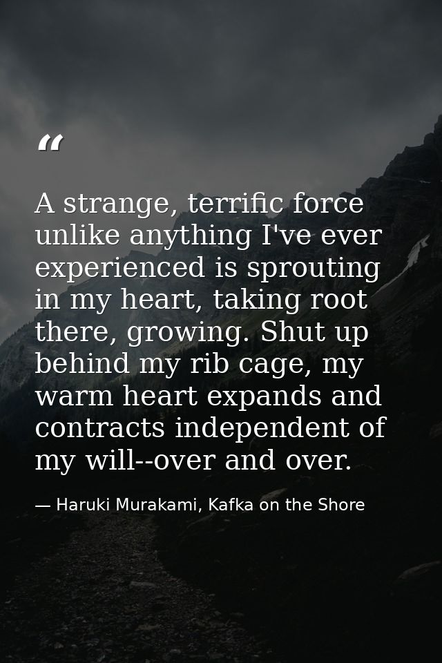A strange, terrific force unlike anything I've ever experienced is sprouting in my heart, taking root there, growing. Sh — Haruki Murakami, Kafka on the Shore