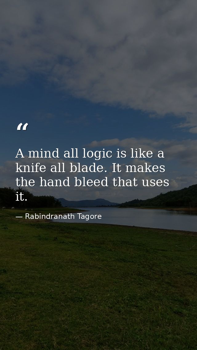 A mind all logic is like a knife all blade. It makes the hand bleed that uses it. — Rabindranath Tagore