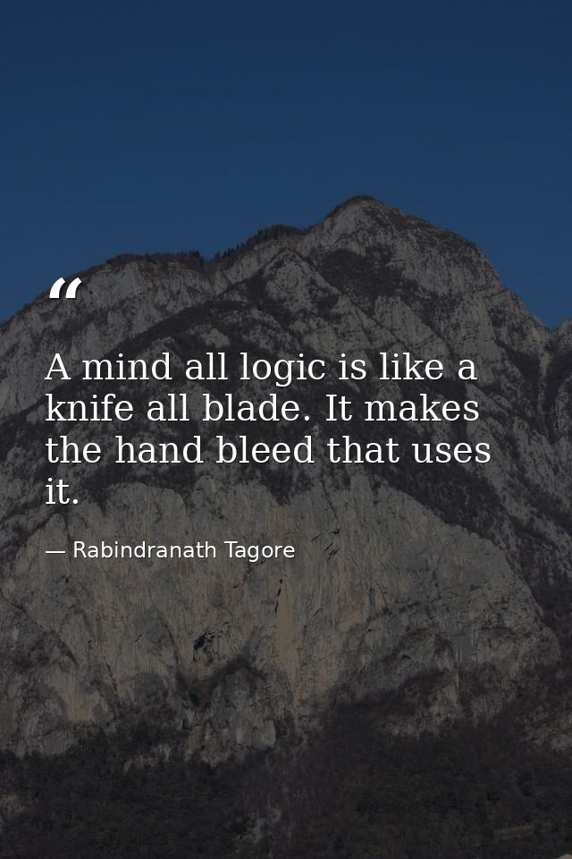 A mind all logic is like a knife all blade. It makes the hand bleed that uses it. — Rabindranath Tagore