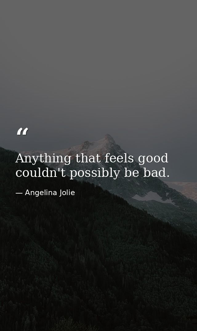 Anything that feels good couldn't possibly be bad. — Angelina Jolie