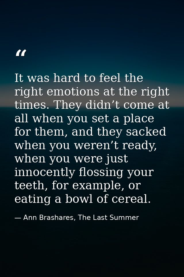 It was hard to feel the right emotions at the right times. They didn’t come at all when you set a place for them, and th — Ann Brashares, The Last Summer