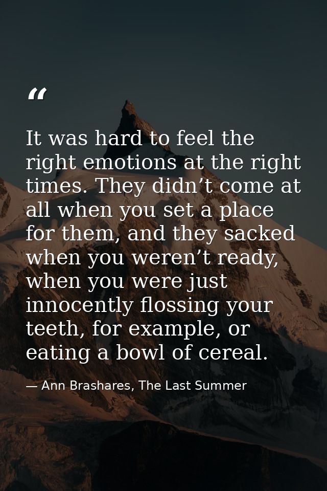 It was hard to feel the right emotions at the right times. They didn’t come at all when you set a place for them, and th — Ann Brashares, The Last Summer