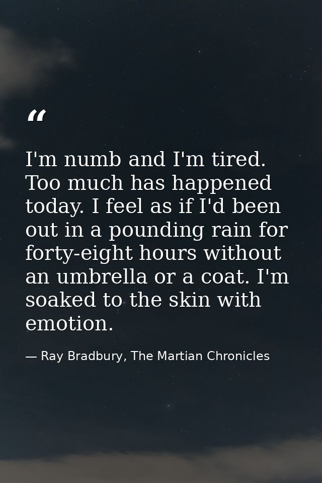 I'm numb and I'm tired. Too much has happened today. I feel as if I'd been out in a pounding rain for forty-eight hours  — Ray Bradbury, The Martian Chronicles
