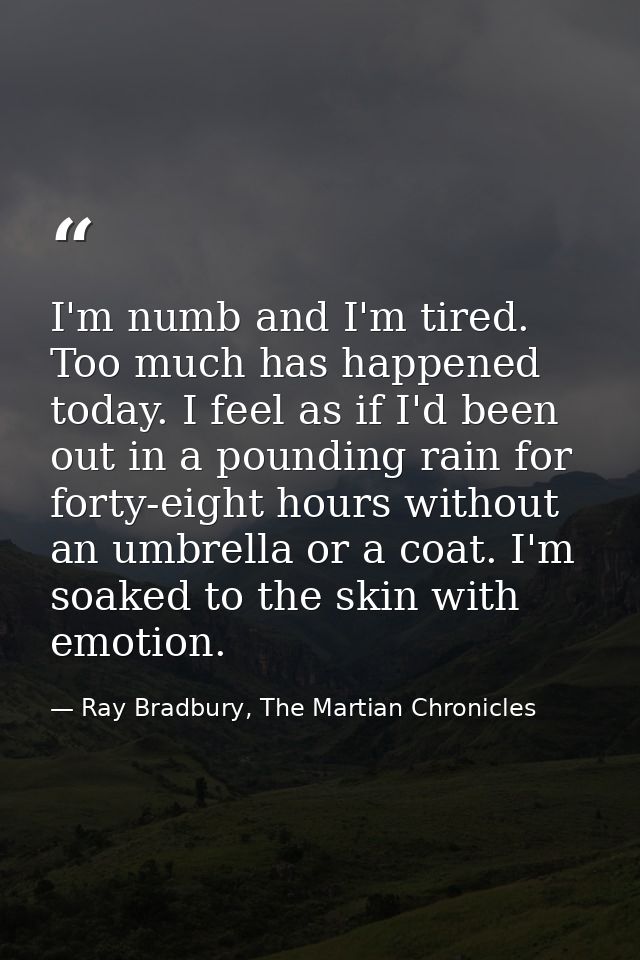 I'm numb and I'm tired. Too much has happened today. I feel as if I'd been out in a pounding rain for forty-eight hours  — Ray Bradbury, The Martian Chronicles
