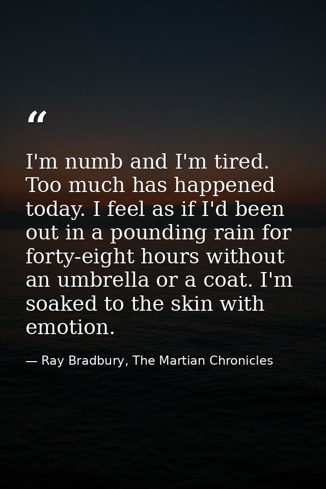 I'm numb and I'm tired. Too much has happened today. I feel as if I'd been out in a pounding rain for forty-eight hours  — Ray Bradbury, The Martian Chronicles