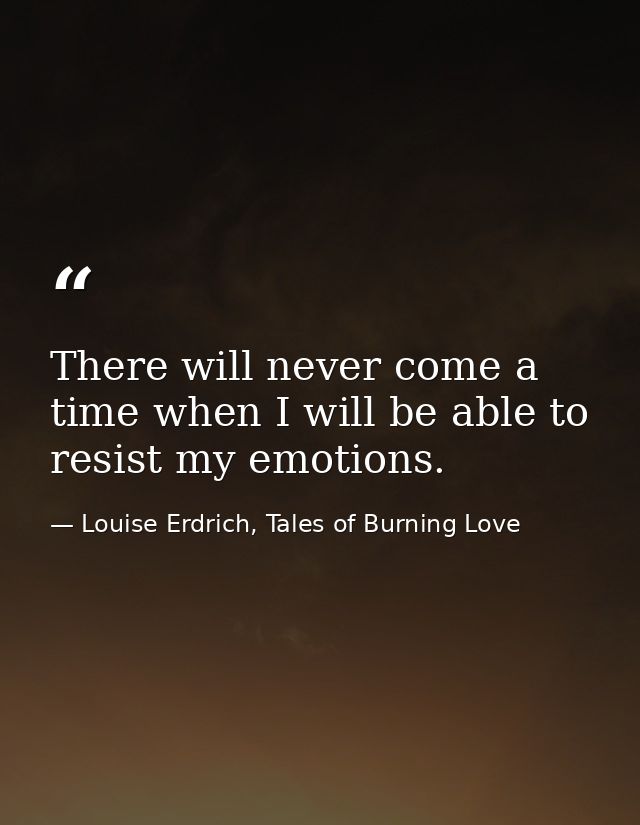 There will never come a time when I will be able to resist my emotions. — Louise Erdrich, Tales of Burning Love