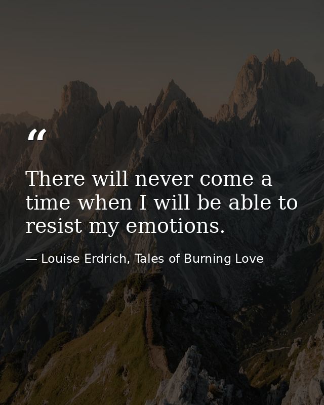 There will never come a time when I will be able to resist my emotions. — Louise Erdrich, Tales of Burning Love