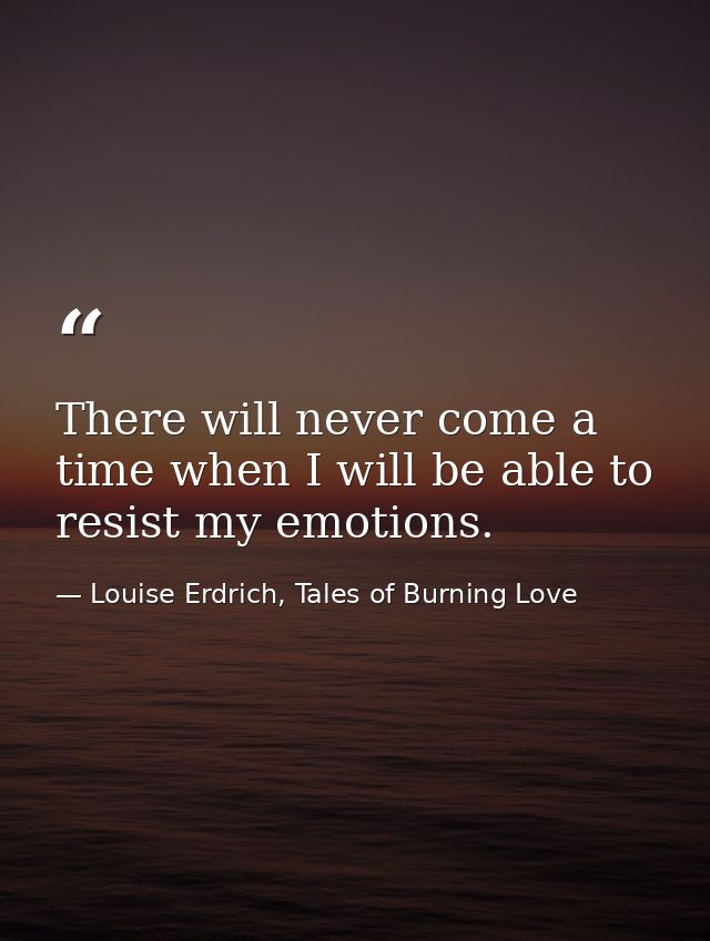 There will never come a time when I will be able to resist my emotions. — Louise Erdrich, Tales of Burning Love