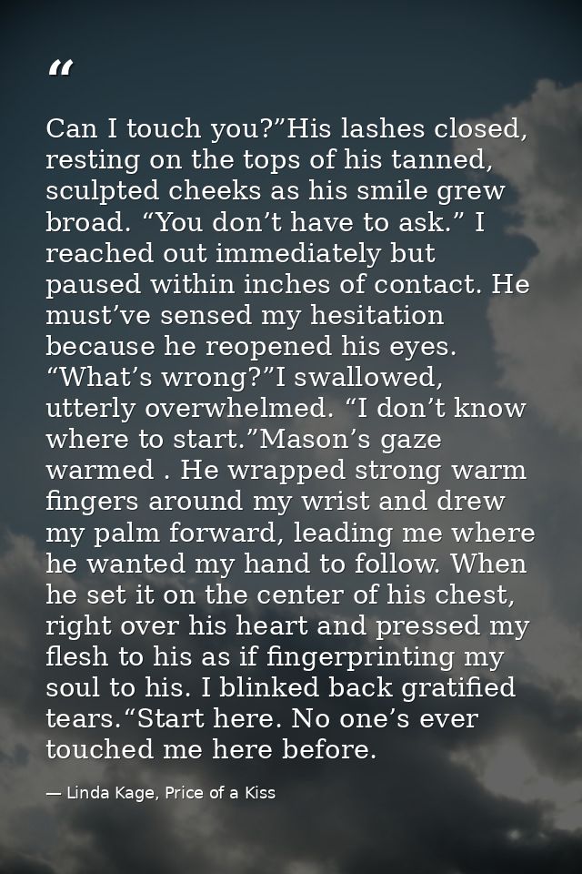 Can I touch you?”His lashes closed, resting on the tops of his tanned, sculpted cheeks as his smile grew broad. “You don — Linda Kage, Price of a Kiss