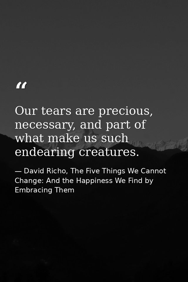 Our tears are precious, necessary, and part of what make us such endearing creatures. — David Richo, The Five Things We Cannot Change: And the Happiness We Find by Embracing Them