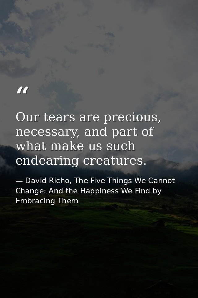 Our tears are precious, necessary, and part of what make us such endearing creatures. — David Richo, The Five Things We Cannot Change: And the Happiness We Find by Embracing Them
