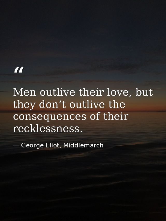 Men outlive their love, but they don’t outlive the consequences of their recklessness. — George Eliot, Middlemarch