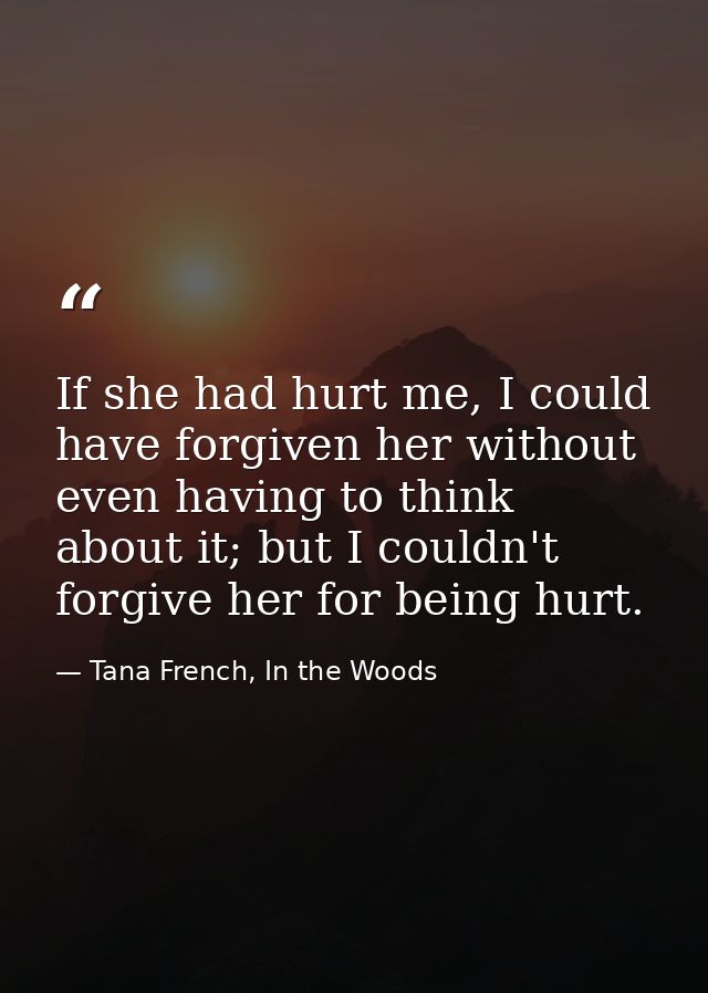 If she had hurt me, I could have forgiven her without even having to think about it; but I couldn't forgive her for bein — Tana French, In the Woods