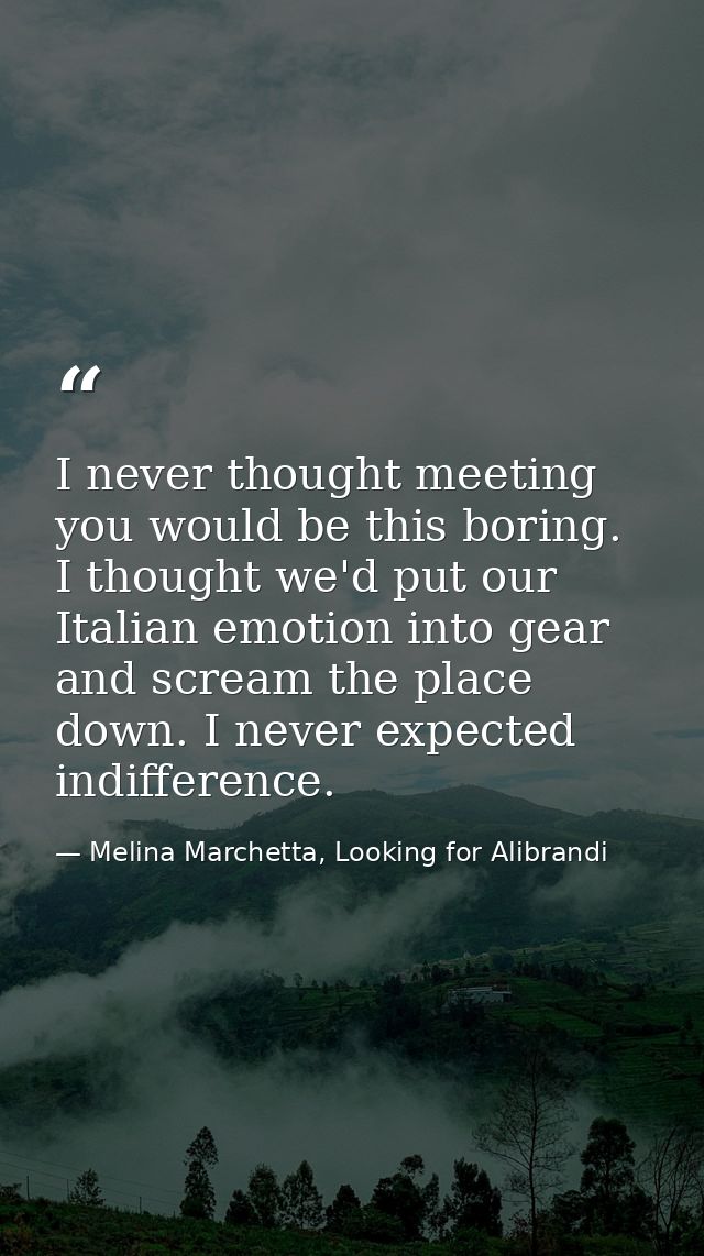 I never thought meeting you would be this boring. I thought we'd put our Italian emotion into gear and scream the place  — Melina Marchetta, Looking for Alibrandi