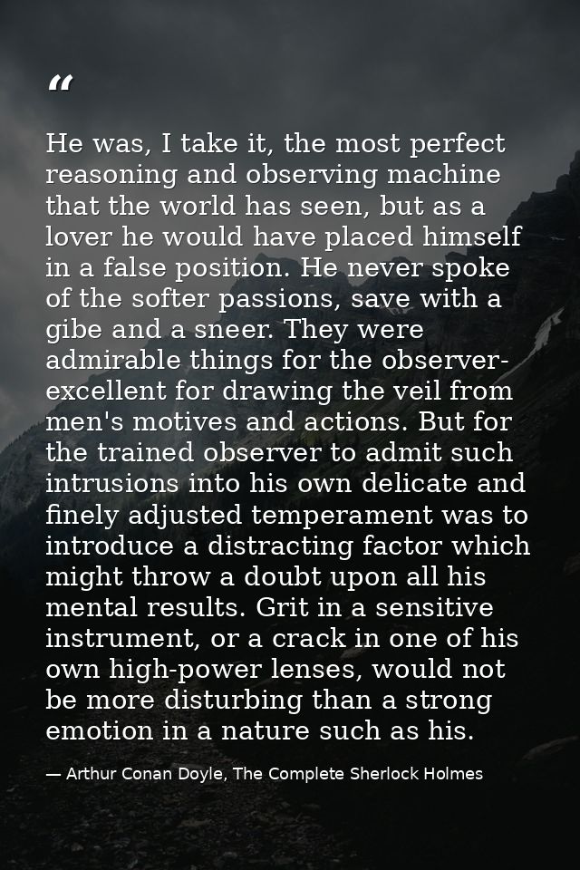 He was, I take it, the most perfect reasoning and observing machine that the world has seen, but as a lover he would hav — Arthur Conan Doyle, The Complete Sherlock Holmes