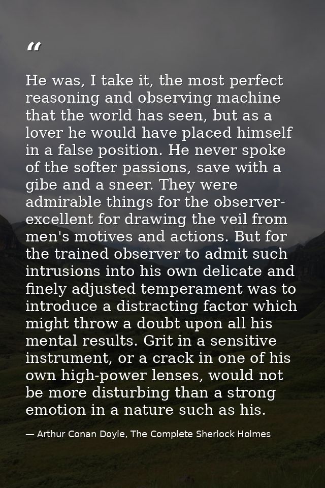 He was, I take it, the most perfect reasoning and observing machine that the world has seen, but as a lover he would hav — Arthur Conan Doyle, The Complete Sherlock Holmes
