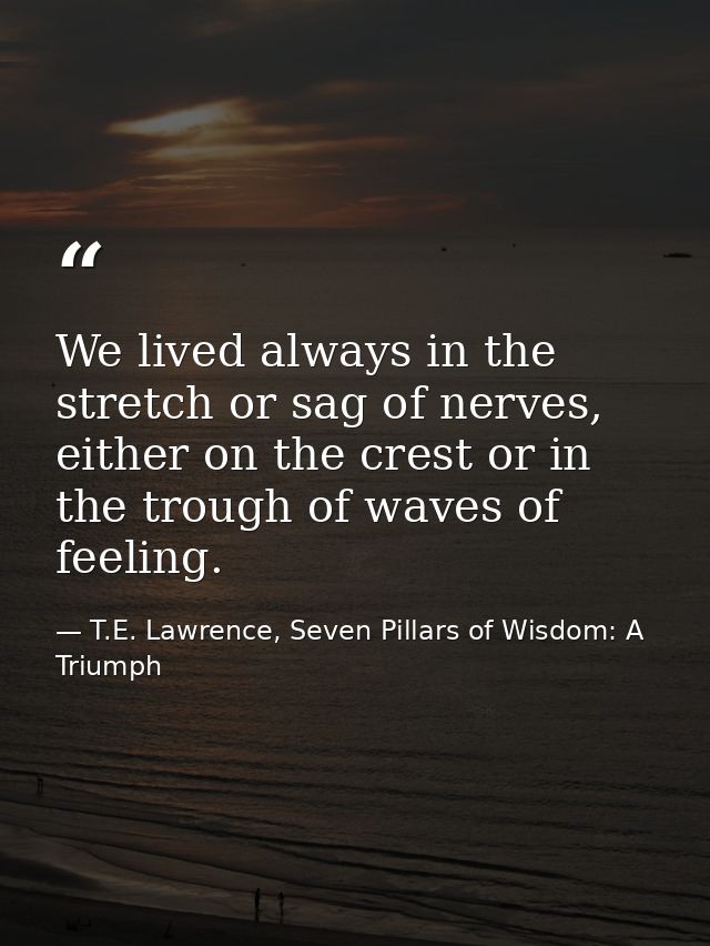 We lived always in the stretch or sag of nerves, either on the crest or in the trough of waves of feeling. — T.E. Lawrence, Seven Pillars of Wisdom: A Triumph