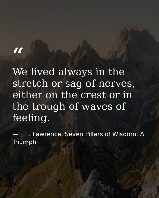 We lived always in the stretch or sag of nerves, either on the crest or in the trough of waves of feeling. — T.E. Lawrence, Seven Pillars of Wisdom: A Triumph