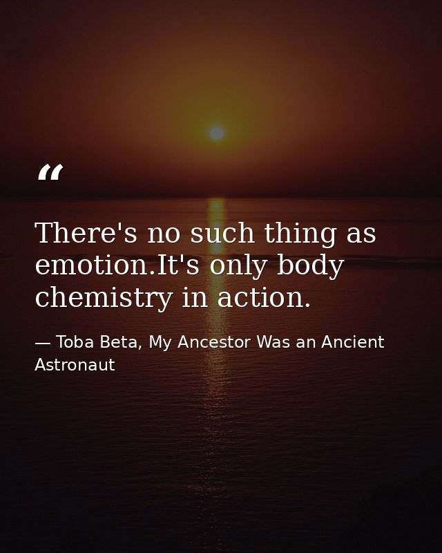 There's no such thing as emotion.It's only body chemistry in action. — Toba Beta, My Ancestor Was an Ancient Astronaut