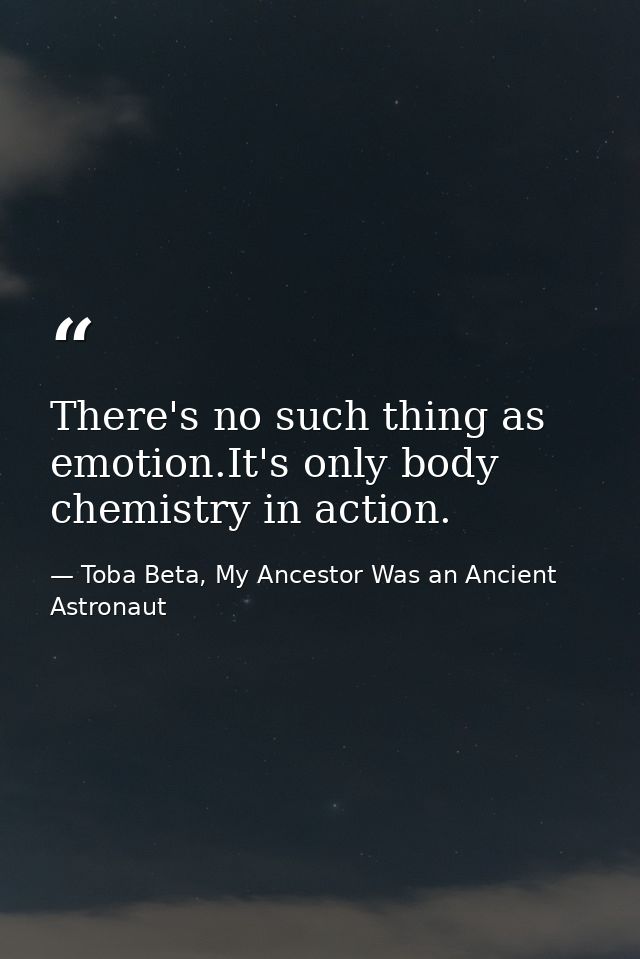 There's no such thing as emotion.It's only body chemistry in action. — Toba Beta, My Ancestor Was an Ancient Astronaut