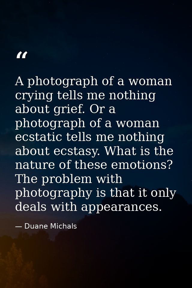 A photograph of a woman crying tells me nothing about grief. Or a photograph of a woman ecstatic tells me nothing about  — Duane Michals