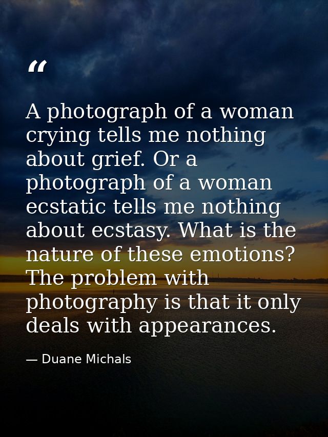 A photograph of a woman crying tells me nothing about grief. Or a photograph of a woman ecstatic tells me nothing about  — Duane Michals