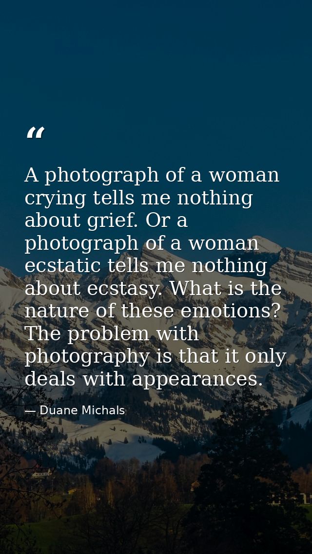 A photograph of a woman crying tells me nothing about grief. Or a photograph of a woman ecstatic tells me nothing about  — Duane Michals