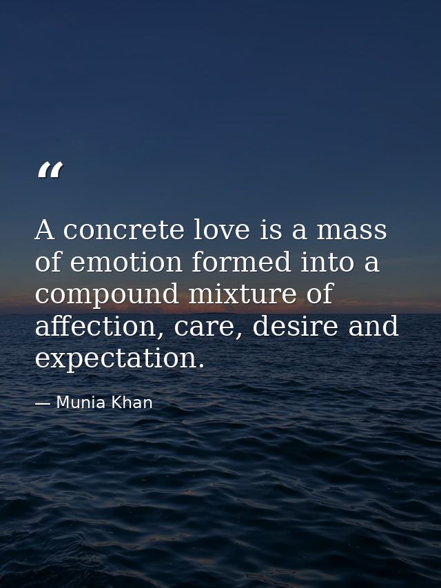 A concrete love is a mass of emotion formed into a compound mixture of affection, care, desire and expectation. — Munia Khan