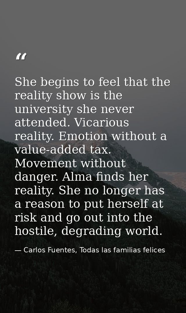 She begins to feel that the reality show is the university she never attended. Vicarious reality. Emotion without a valu — Carlos Fuentes, Todas las familias felices