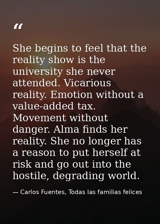 She begins to feel that the reality show is the university she never attended. Vicarious reality. Emotion without a valu — Carlos Fuentes, Todas las familias felices