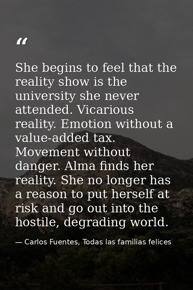 She begins to feel that the reality show is the university she never attended. Vicarious reality. Emotion without a valu — Carlos Fuentes, Todas las familias felices