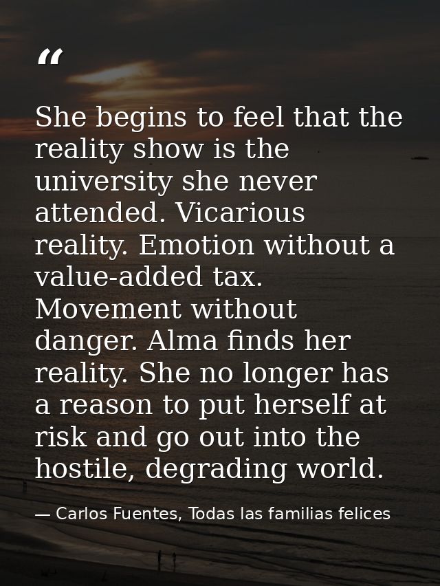 She begins to feel that the reality show is the university she never attended. Vicarious reality. Emotion without a valu — Carlos Fuentes, Todas las familias felices
