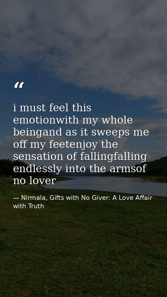 i must feel this emotionwith my whole beingand as it sweeps me off my feetenjoy the sensation of fallingfalling endlessl — Nirmala, Gifts with No Giver: A Love Affair with Truth