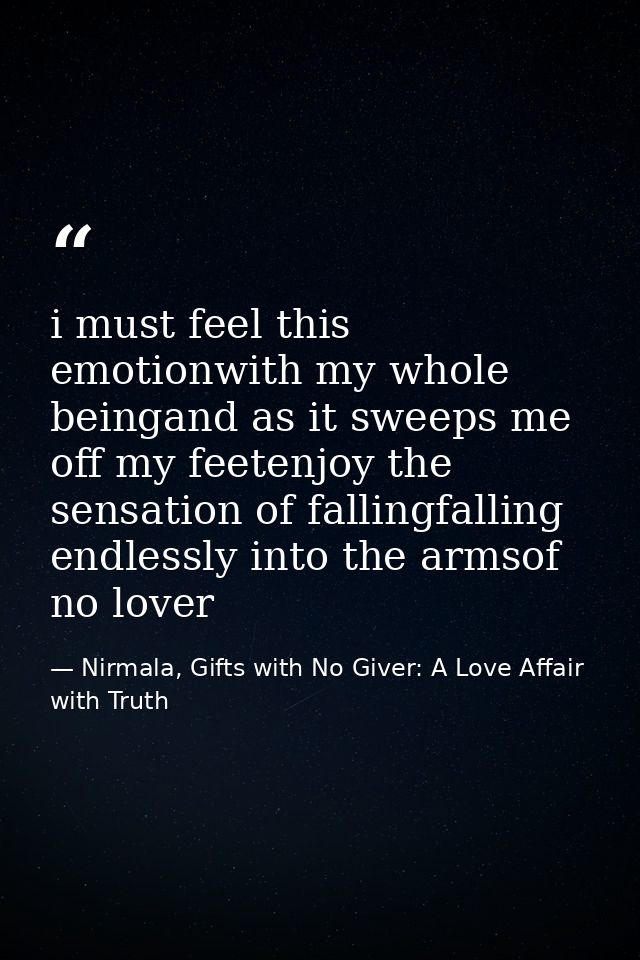 i must feel this emotionwith my whole beingand as it sweeps me off my feetenjoy the sensation of fallingfalling endlessl — Nirmala, Gifts with No Giver: A Love Affair with Truth