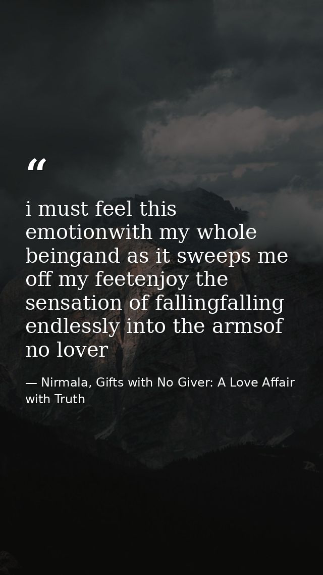 i must feel this emotionwith my whole beingand as it sweeps me off my feetenjoy the sensation of fallingfalling endlessl — Nirmala, Gifts with No Giver: A Love Affair with Truth