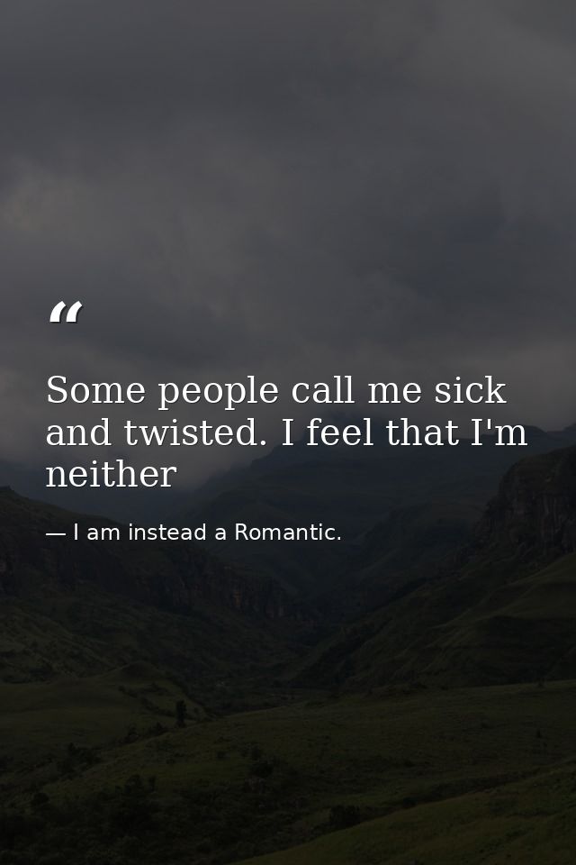 Some people call me sick and twisted. I feel that I'm neither — I am instead a Romantic.