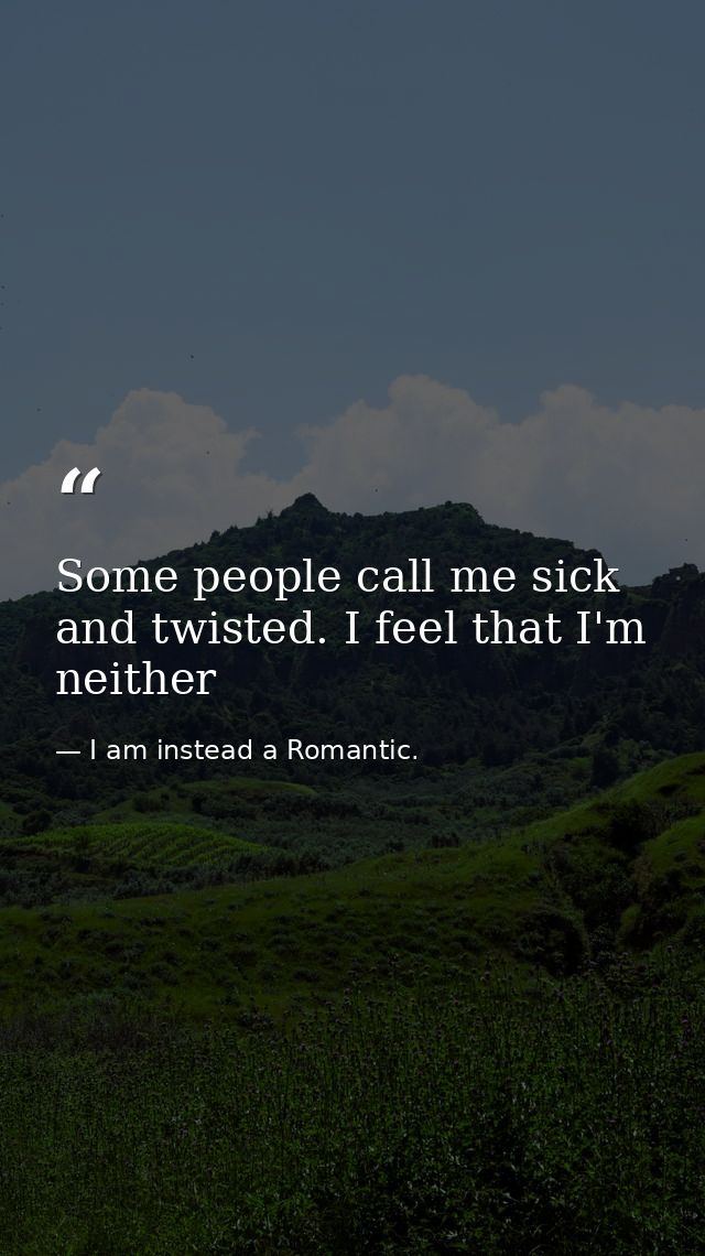 Some people call me sick and twisted. I feel that I'm neither — I am instead a Romantic.